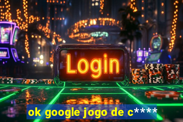 ok google jogo de c****